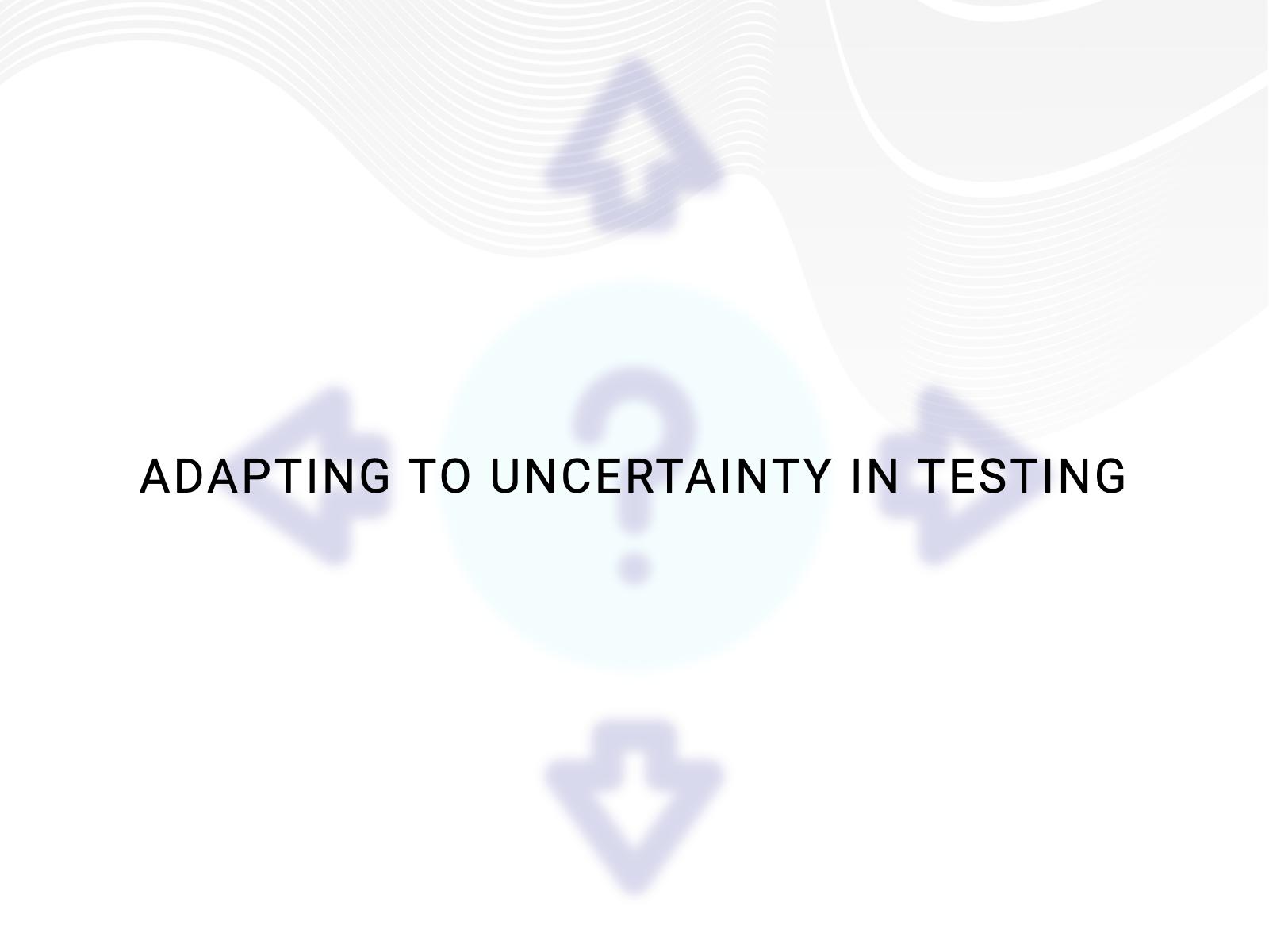 Adapting to Uncertainty in Testing