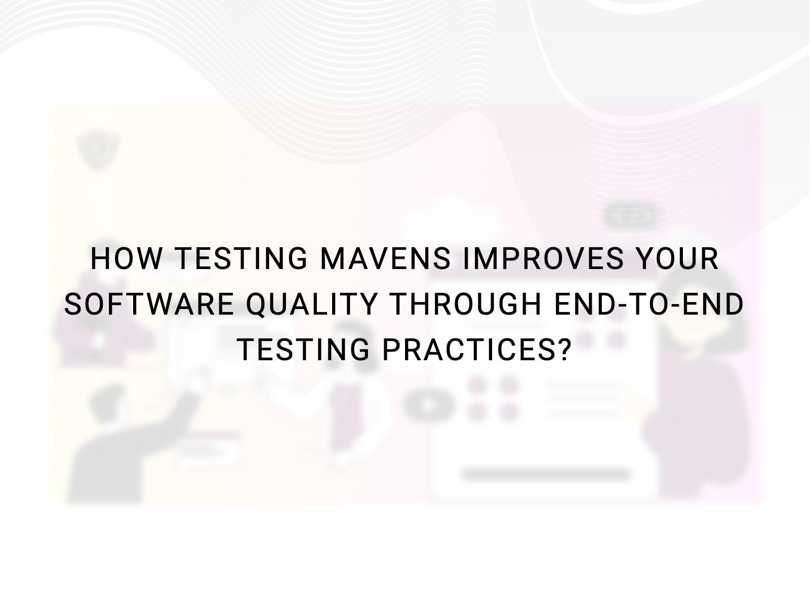 How Testing Mavens Improves Your Software Quality Through End-to-End Testing Practices?