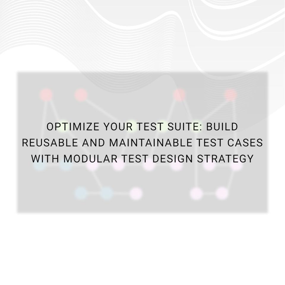 Optimize Your Test Suite: Build Reusable and Maintainable Test Cases with Modular Test Design Strategy