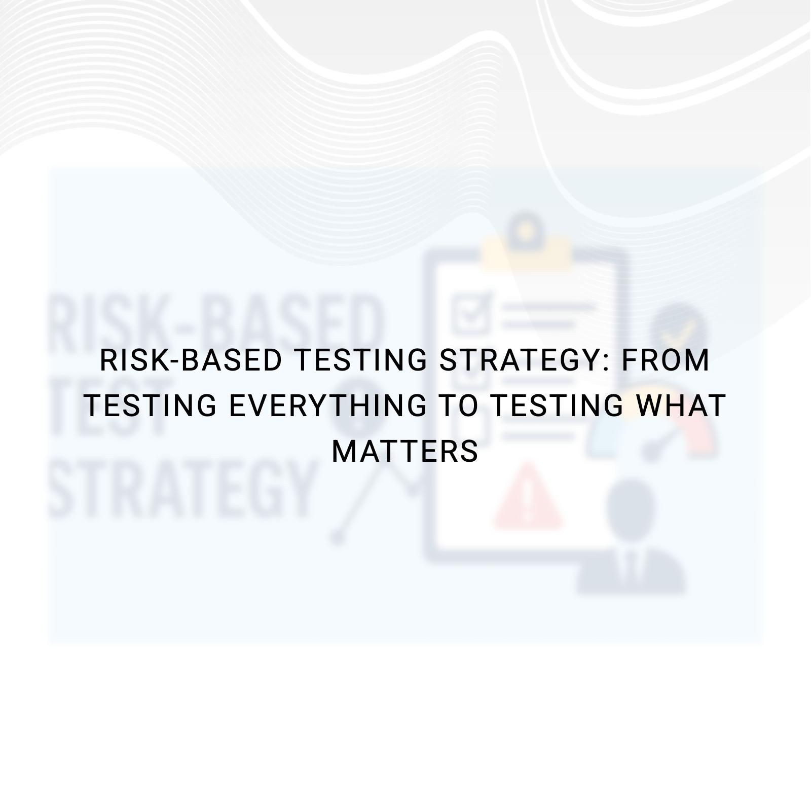 Risk-Based Testing Strategy: From Testing Everything to Testing What Matters
