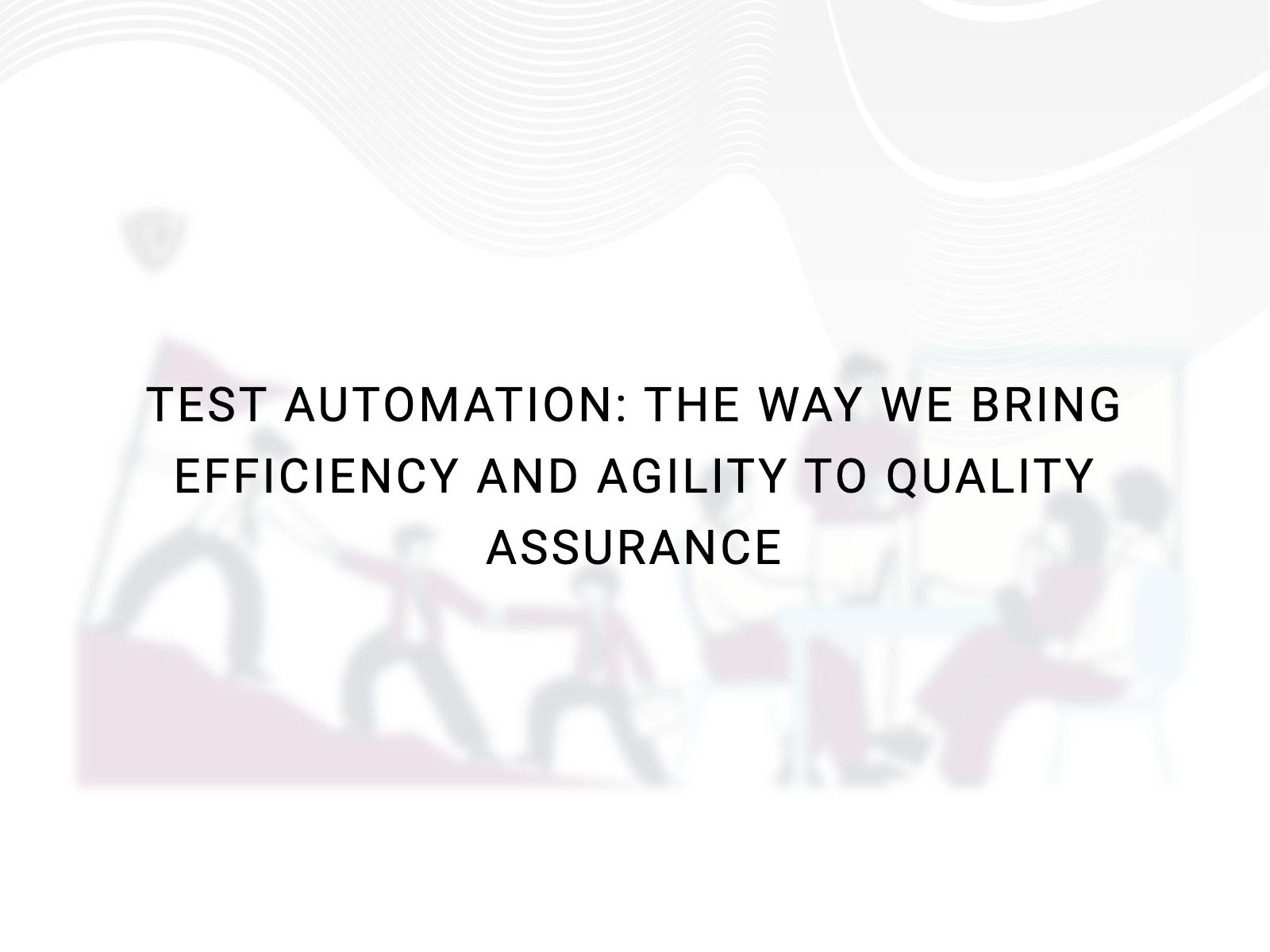 Test Automation: The way we bring efficiency and agility to Quality Assurance