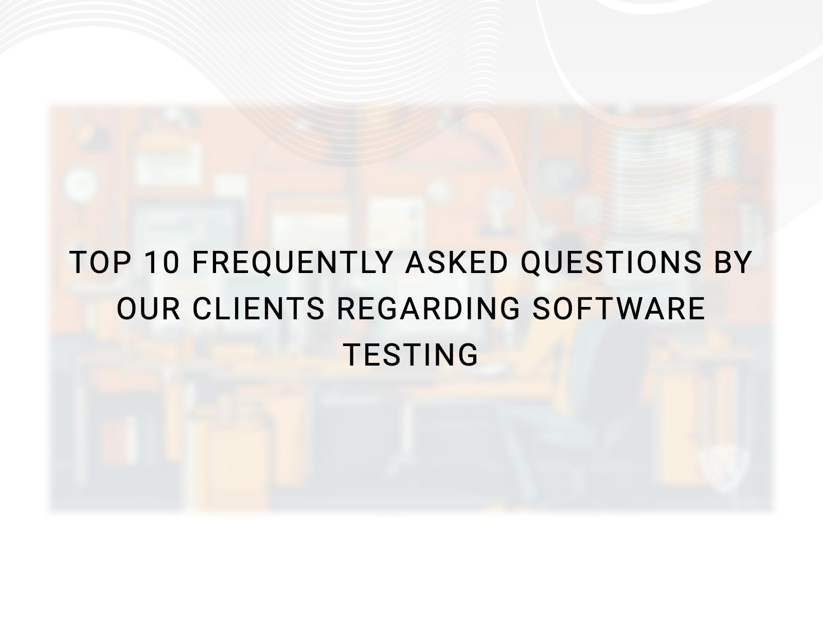 Top 10 Frequently Asked Questions By Our Clients Regarding Software Testing