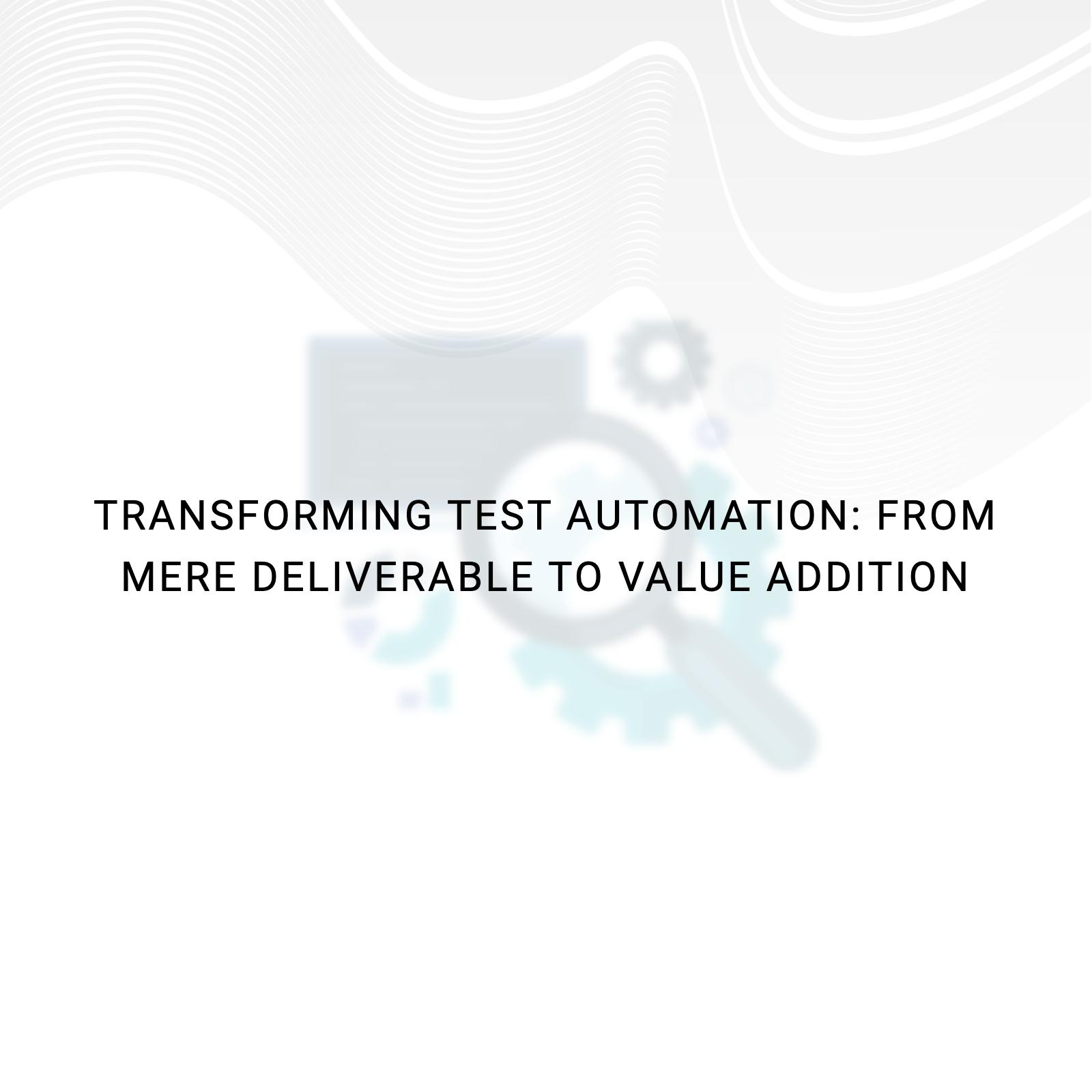 Transforming Test Automation: From Mere Deliverable to Value Addition