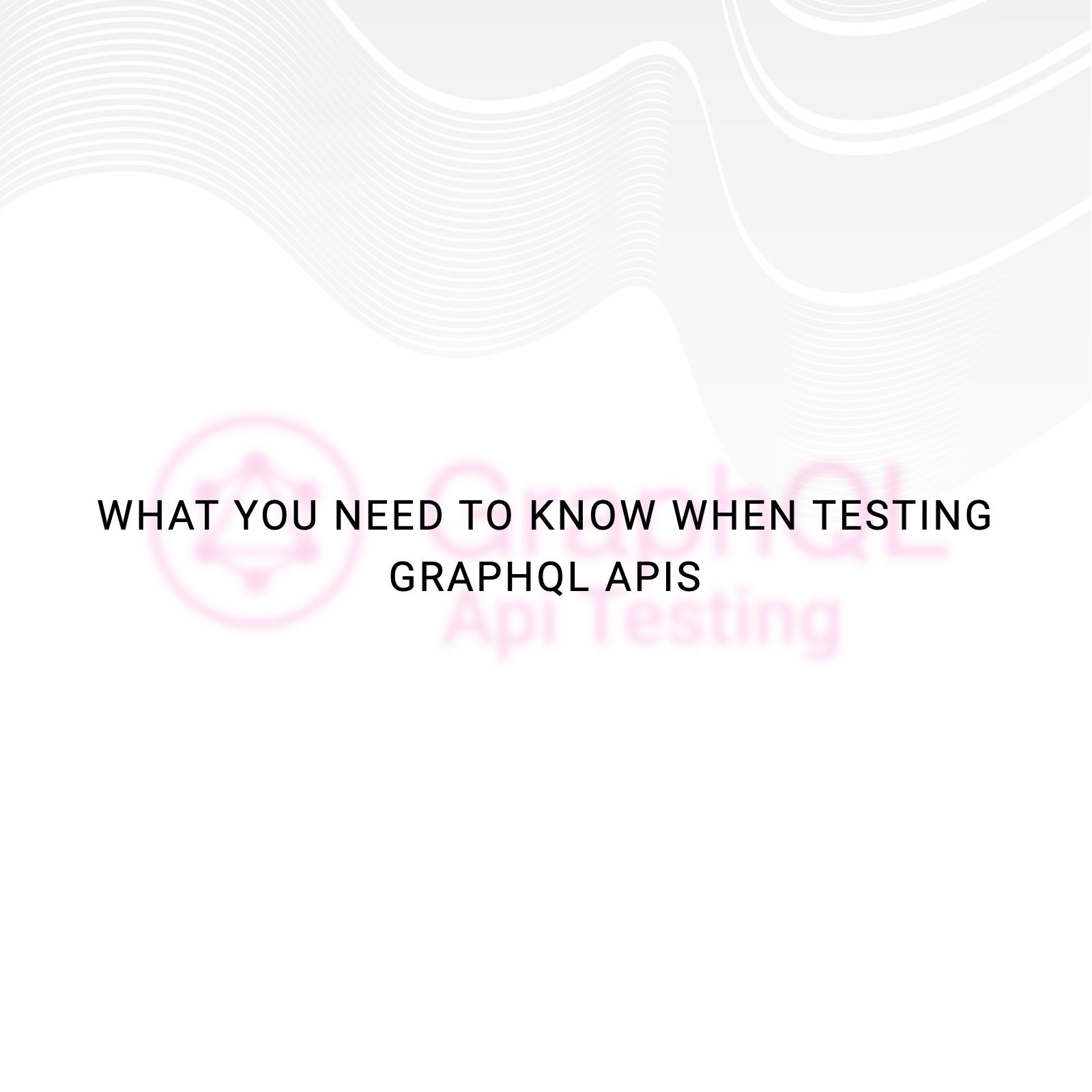 What you need to know when testing GraphQL APIs