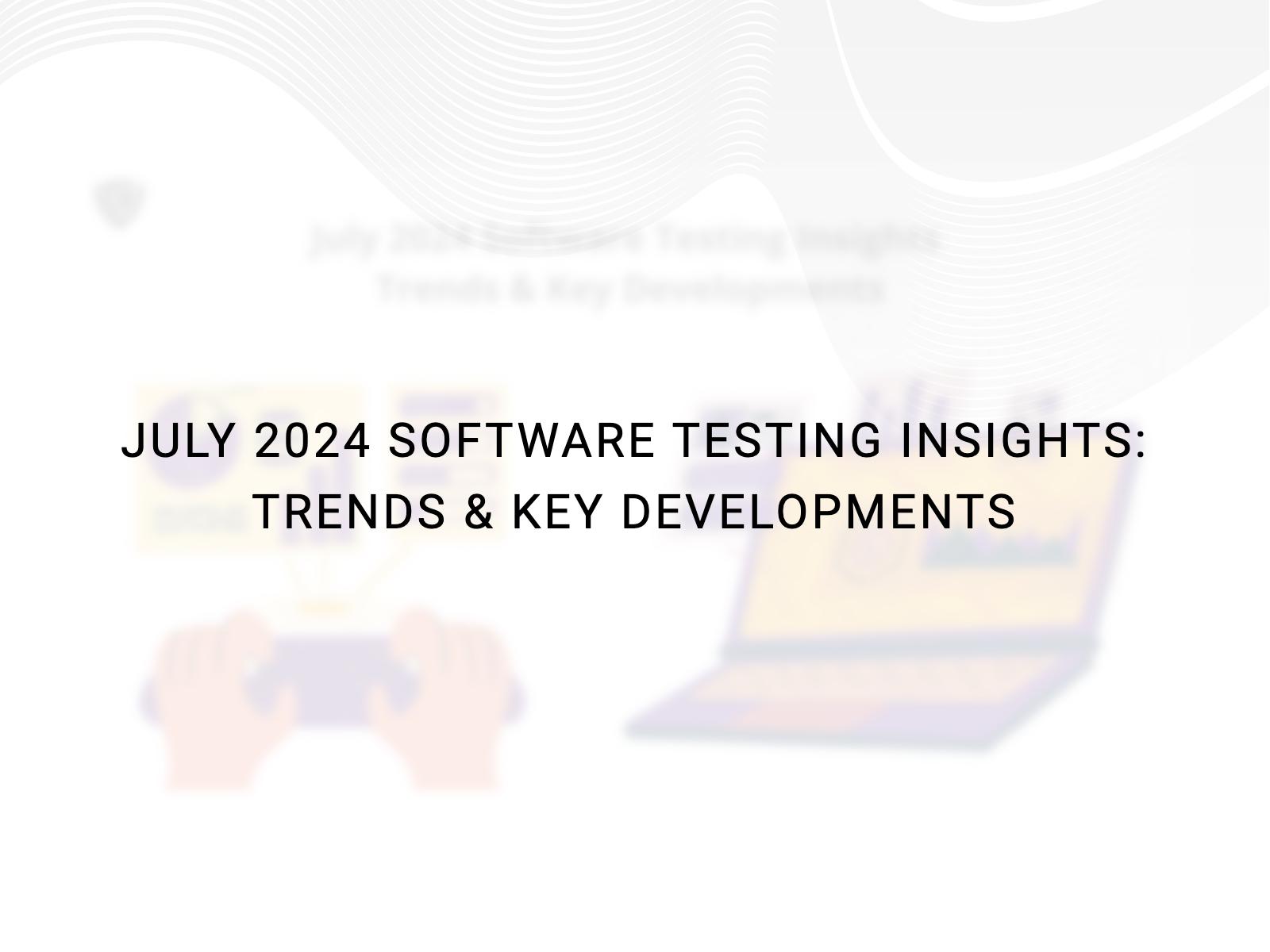 July 2024 Software Testing Insights: Trends & Key Developments