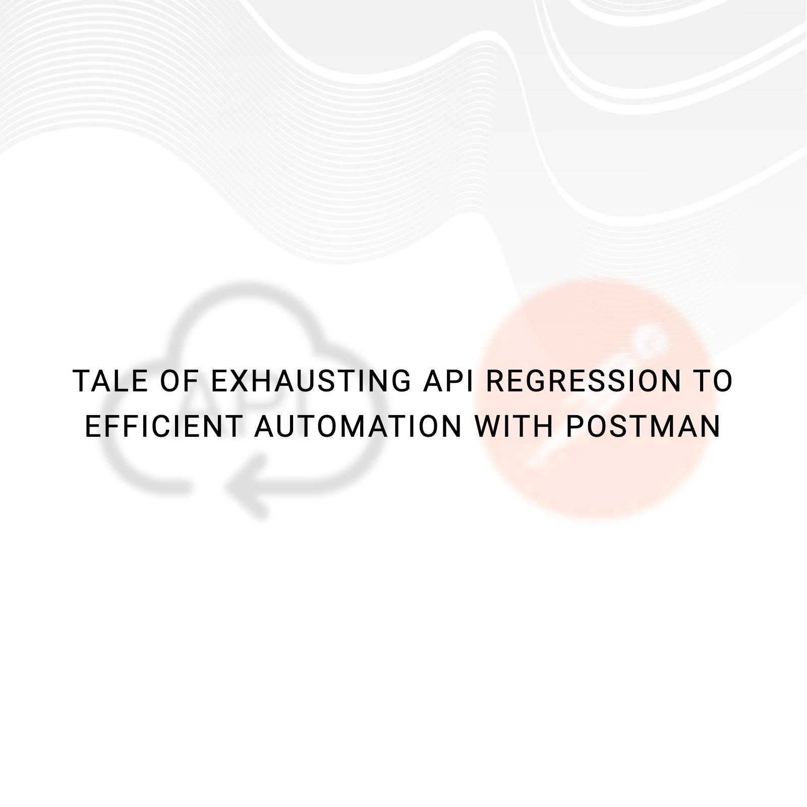 Tale of Exhausting API Regression to Efficient Automation with Postman