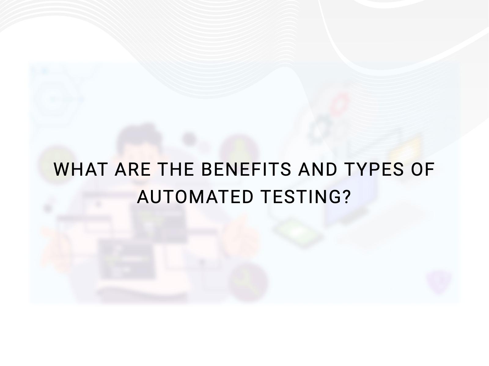 What Are the Benefits and Types of Automated Testing?